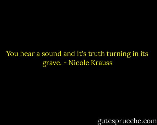 You hear a sound and it's truth turning in its grave. - Nicole Krauss