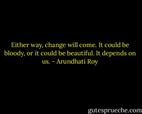 Either way, change will come. It could be bloody, or it could be beautiful. It depends on us. - Arundhati Roy