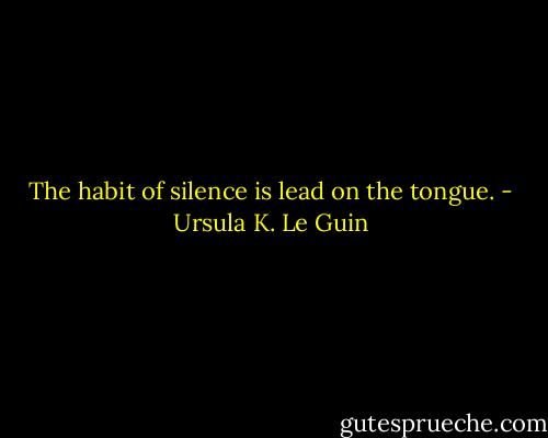 The habit of silence is lead on the tongue. - Ursula K. Le Guin