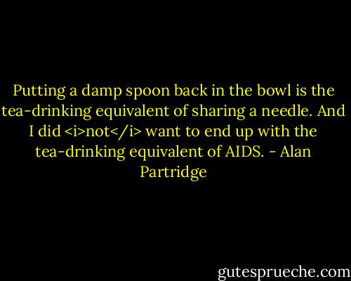 Putting a damp spoon back in the bowl is the tea-drinking equivalent of sharing a needle. And I did <i>not</i> want to end up with the tea-drinking equivalent of AIDS. - Alan Partridge