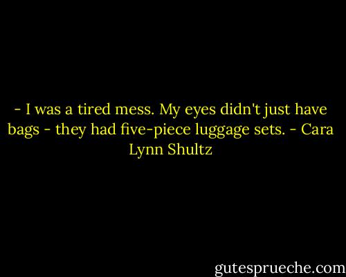 - I was a tired mess. My eyes didn't just have bags - they had five-piece luggage sets. - Cara Lynn Shultz