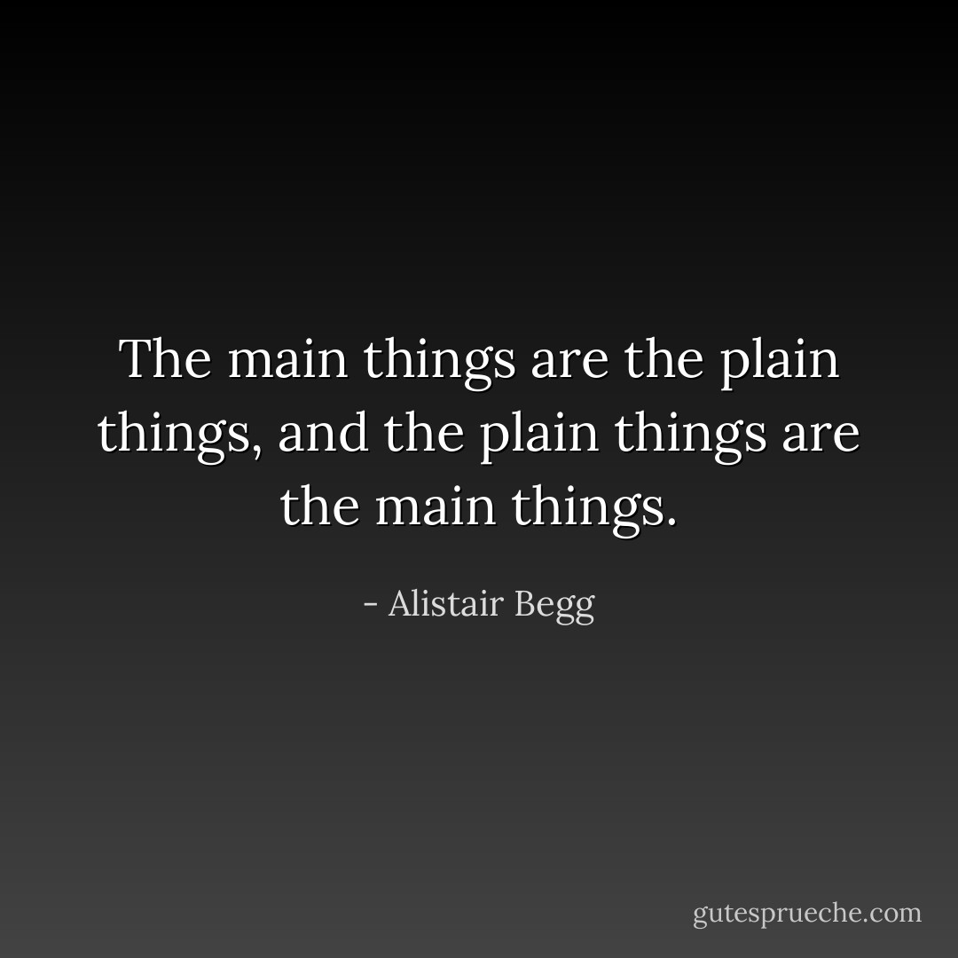 The main things are the plain things, and the plain things are the main things. - Alistair Begg