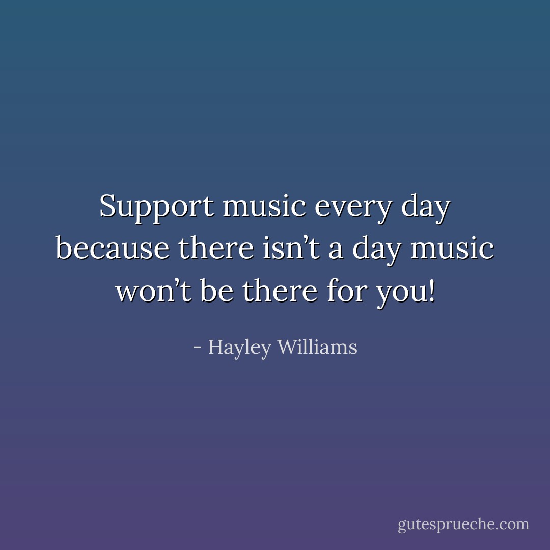 Support music every day because there isn’t a day music won’t be there for you! - Hayley Williams