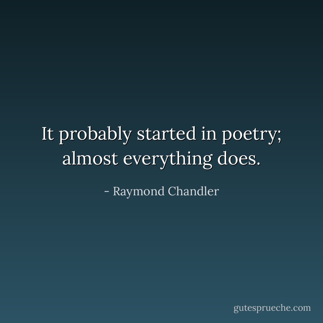 It probably started in poetry; almost everything does. - Raymond Chandler