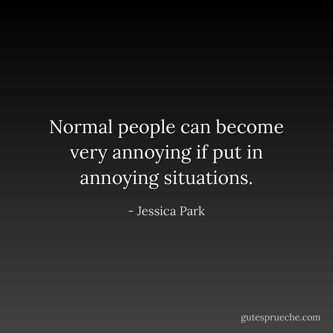 Normal people can become very annoying if put in annoying situations. - Jessica Park