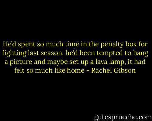 He’d spent so much time in the penalty box for fighting last season, he’d been tempted to hang a picture and maybe set up a lava lamp, it had felt so much like home - Rachel Gibson