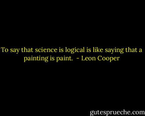 To say that science is logical is like saying that a painting is paint.<br /> - Leon Cooper