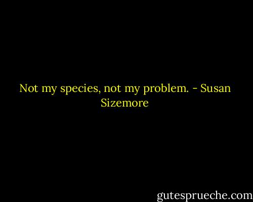 Not my species, not my problem. - Susan Sizemore