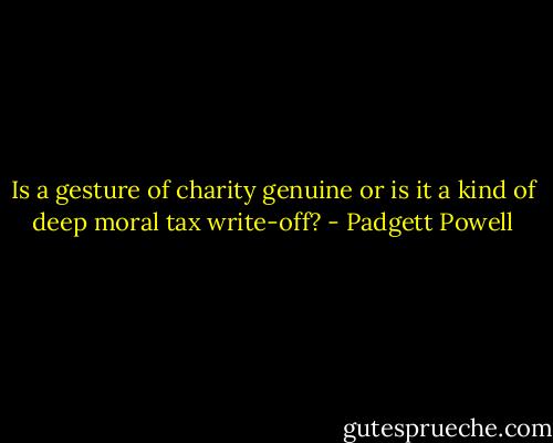 Is a gesture of charity genuine or is it a kind of deep moral tax write-off? - Padgett Powell