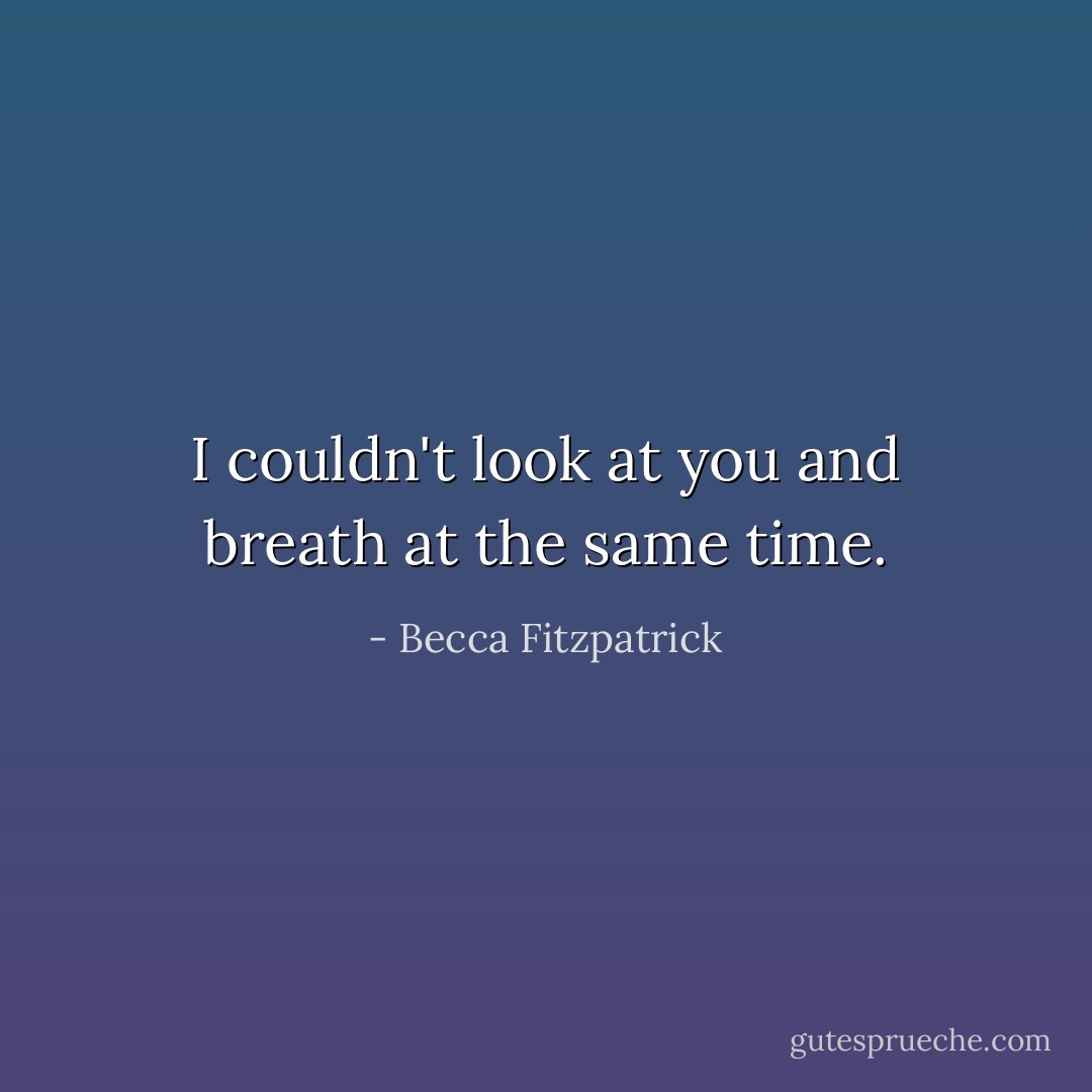 I couldn't look at you and breath at the same time. - Becca Fitzpatrick