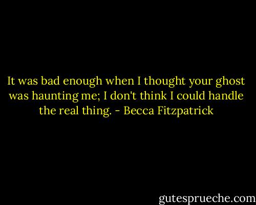 It was bad enough when I thought your ghost was haunting me; I don't think I could handle the real thing. - Becca Fitzpatrick