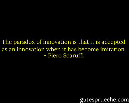 The paradox of innovation is that it is accepted as an innovation when it has become imitation. - Piero Scaruffi