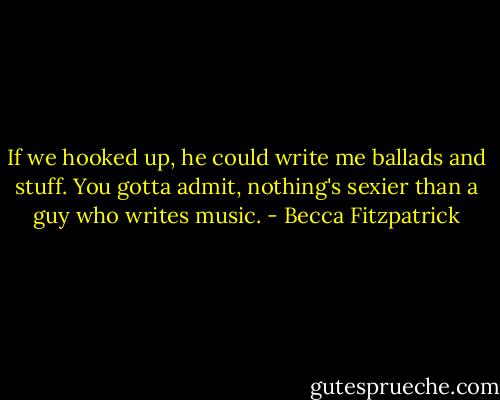 If we hooked up, he could write me ballads and stuff. You gotta admit, nothing's sexier than a guy who writes music. - Becca Fitzpatrick