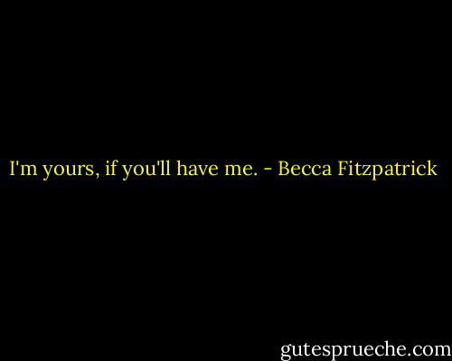 I'm yours, if you'll have me. - Becca Fitzpatrick