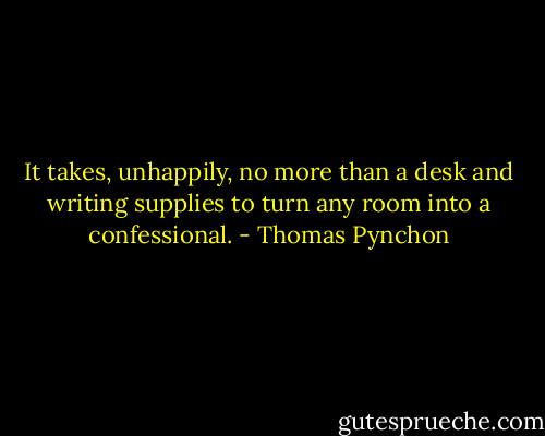 It takes, unhappily, no more than a desk and writing supplies to turn any room into a confessional. - Thomas Pynchon