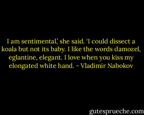 I am sentimental,’ she said. ‘I could dissect a koala but not its baby. I like the words damozel, eglantine, elegant. I love when you kiss my elongated white hand. - Vladimir Nabokov