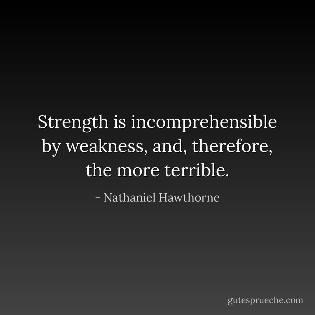 Strength is incomprehensible by weakness, and, therefore, the more terrible. - Nathaniel Hawthorne