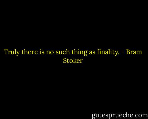 Truly there is no such thing as finality. - Bram Stoker