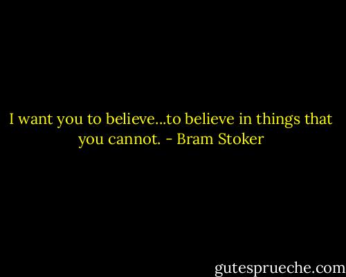 I want you to believe...to believe in things that you cannot. - Bram Stoker
