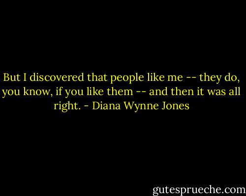 But I discovered that people like me -- they do, you know, if you like them -- and then it was all right. - Diana Wynne Jones
