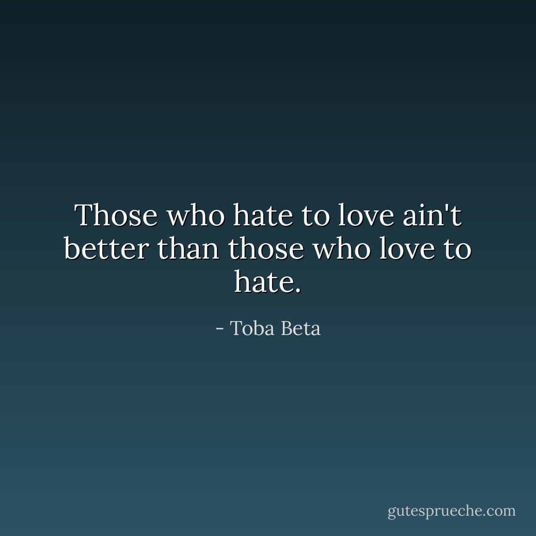 Those who hate to love ain't better than those who love to hate. - Toba Beta