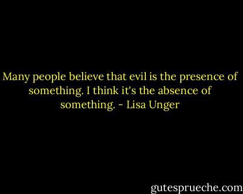 Many people believe that evil is the presence of something. I think it's the absence of something. - Lisa Unger