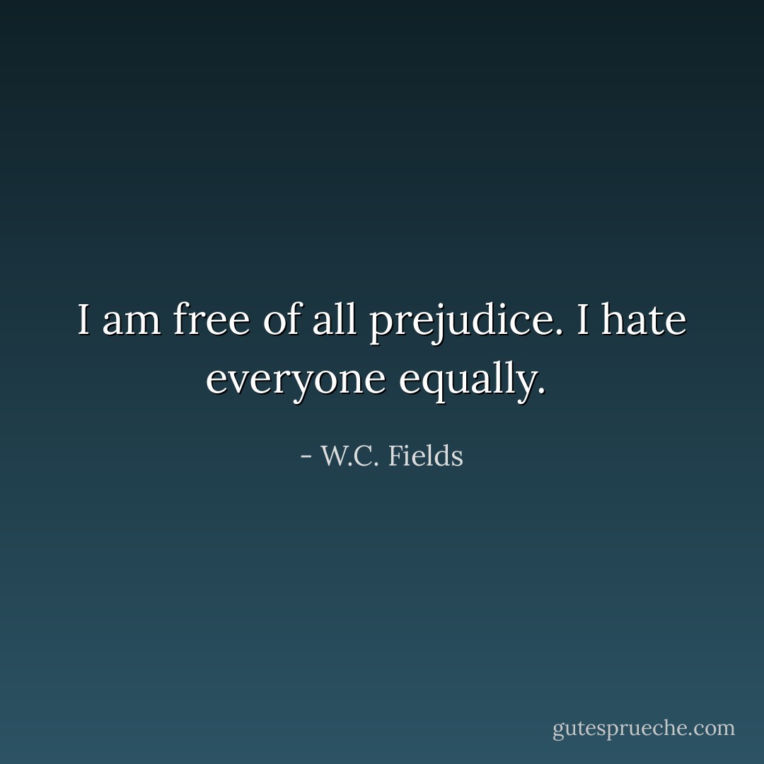I am free of all prejudice. I hate everyone equally.  - W.C. Fields