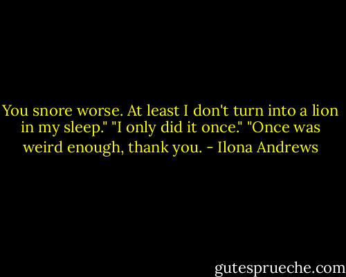 You snore worse. At least I don't turn into a lion in my sleep."<br />"I only did it once."<br />"Once was weird enough, thank you. - Ilona Andrews