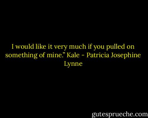 I would like it very much if you pulled on something of mine.” Kale - Patricia Josephine Lynne