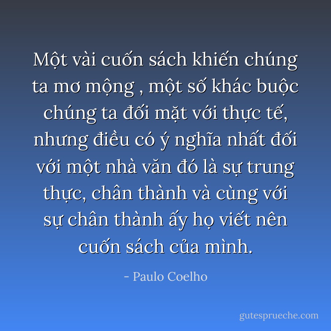 Một vài cuốn sách khiến chúng ta mơ mộng , một số khác buộc chúng ta đối mặt với thực tế, nhưng điều có ý nghĩa nhất đối với một nhà văn đó là sự trung thực, chân thành và cùng với sự chân thành ấy họ viết nên cuốn sách của mình. - Paulo Coelho