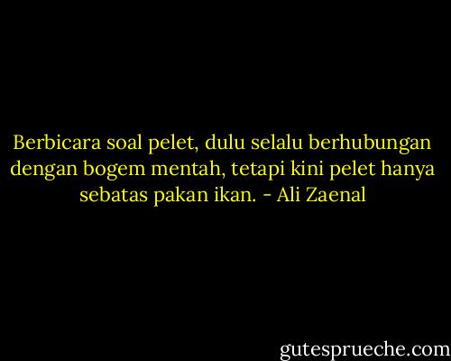 Berbicara soal pelet, dulu selalu berhubungan dengan bogem mentah, tetapi kini pelet hanya sebatas pakan ikan. - Ali Zaenal