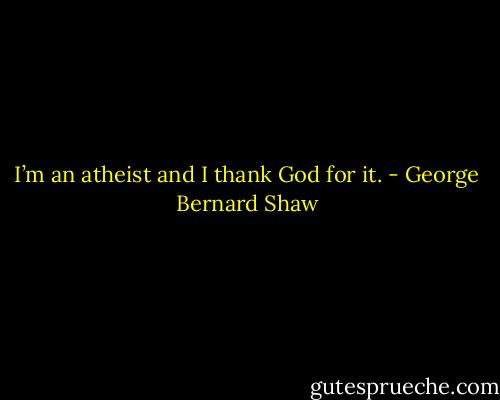 I’m an atheist and I thank God for it. - George Bernard Shaw