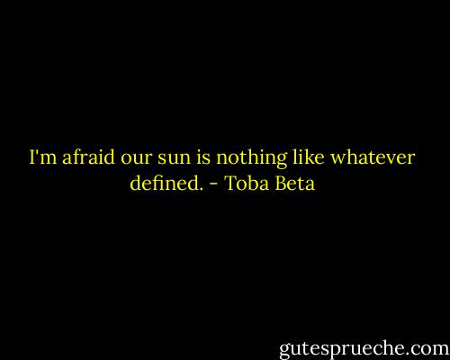 I'm afraid our sun is nothing like whatever defined. - Toba Beta