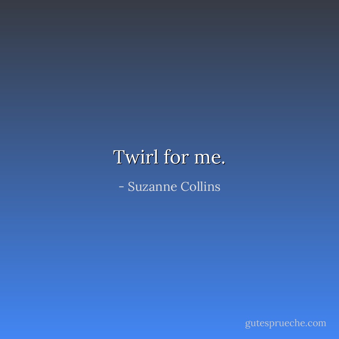 Twirl for me. - Suzanne Collins