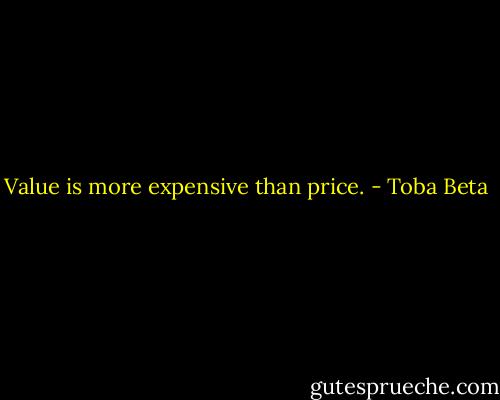 Value is more expensive than price. - Toba Beta