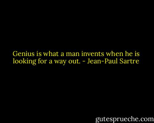 Genius is what a man invents when he is looking for a way out. - Jean-Paul Sartre