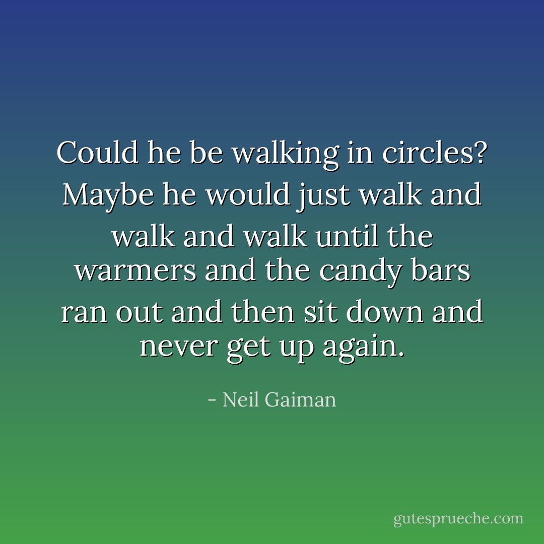 Could he be walking in circles? Maybe he would just walk and walk and walk until the warmers and the candy bars ran out and then sit down and never get up again. - Neil Gaiman