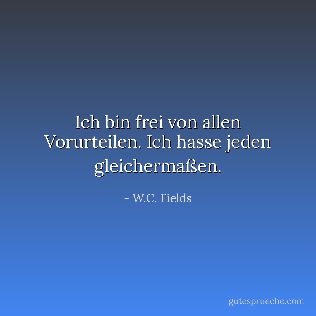 Ich bin frei von allen Vorurteilen. Ich hasse jeden gleichermaßen. - W.C. Fields<