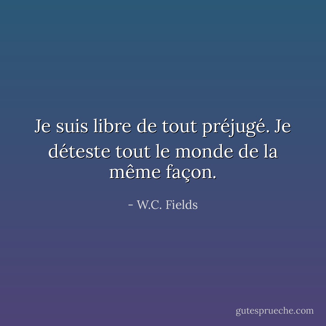 Je suis libre de tout préjugé. Je déteste tout le monde de la même façon. - W.C. Fields