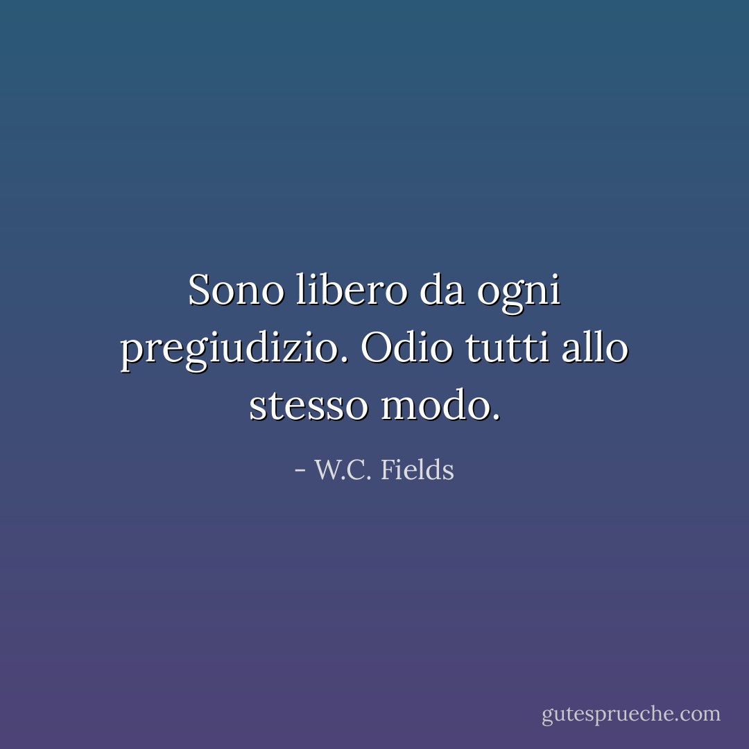 Sono libero da ogni pregiudizio. Odio tutti allo stesso modo. - W.C. Fields