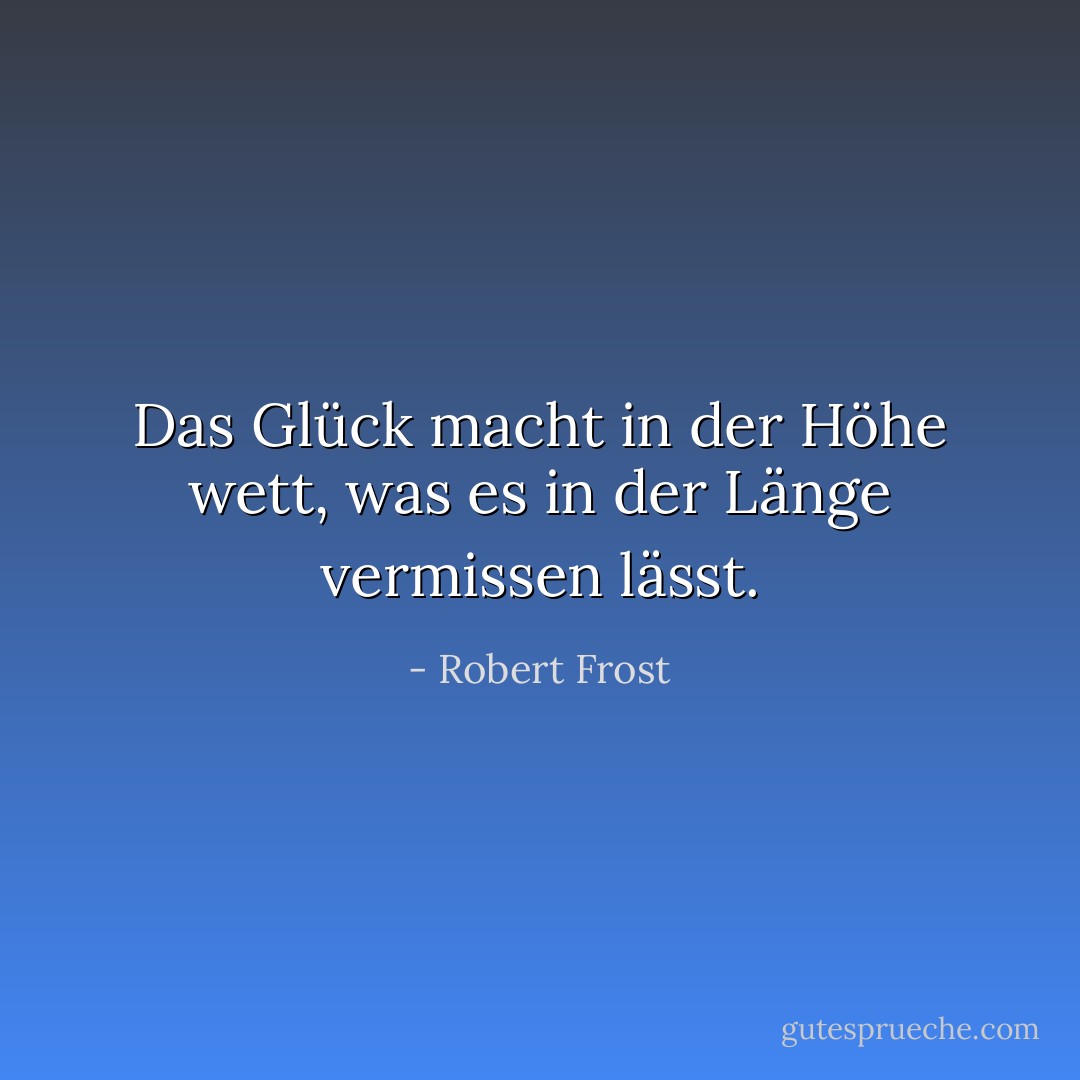 Das Glück macht in der Höhe wett, was es in der Länge vermissen lässt. - Robert Frost<