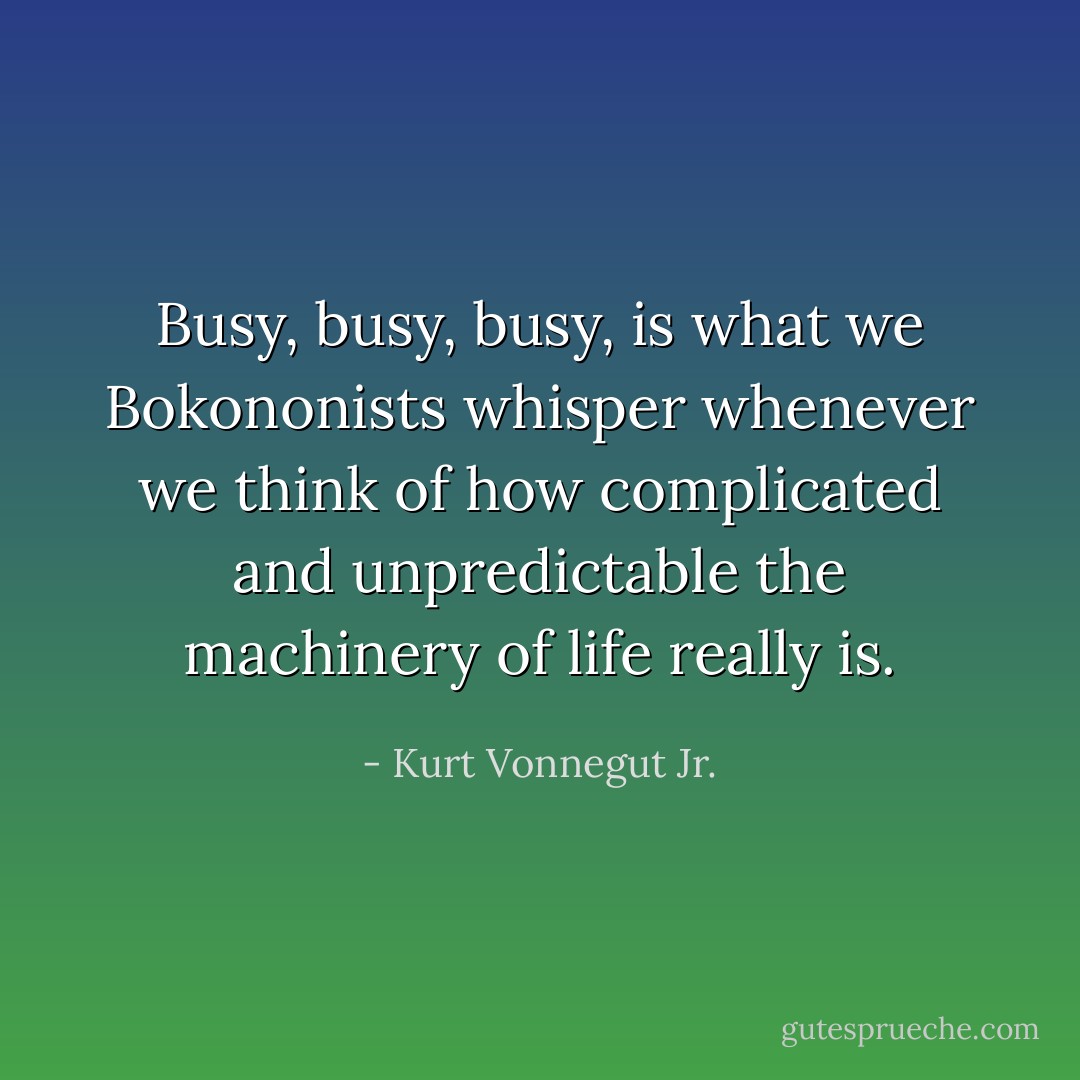 Busy, busy, busy, is what we Bokononists whisper whenever we think of how complicated and unpredictable the machinery of life really is. - Kurt Vonnegut Jr.