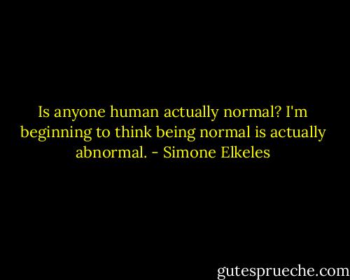 Is anyone human actually normal? I'm beginning to think being normal is actually abnormal. - Simone Elkeles