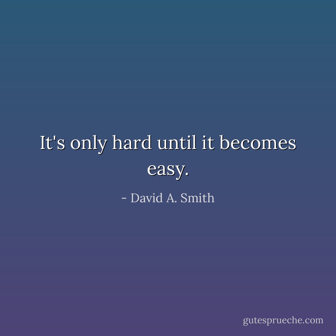 It's only hard until it becomes easy. - David A. Smith
