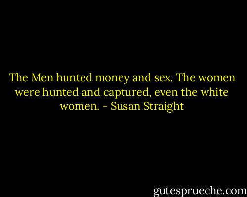 The Men hunted money and sex. The women were hunted and captured, even the white women. - Susan Straight