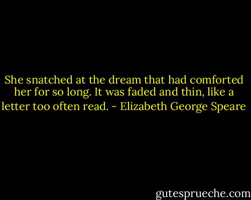 She snatched at the dream that had comforted her for so long. It was faded and thin, like a letter too often read. - Elizabeth George Speare
