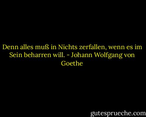 Denn alles muß in Nichts zerfallen, wenn es im Sein beharren will. - Johann Wolfgang von Goethe