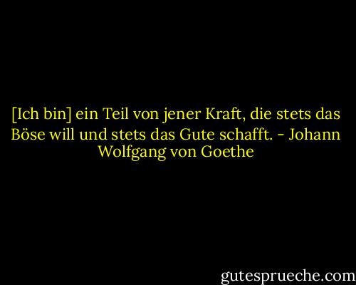 [Ich bin] ein Teil von jener Kraft, die stets das Böse will und stets das Gute schafft. - Johann Wolfgang von Goethe