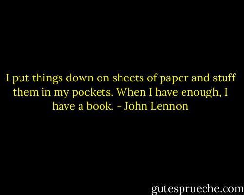I put things down on sheets of paper and stuff them in my pockets. When I have enough, I have a book. - John Lennon