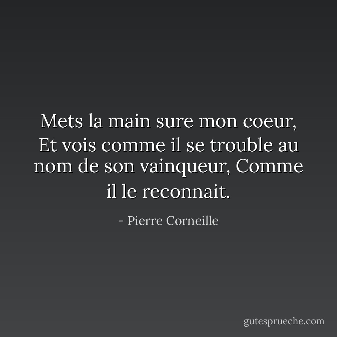 Mets la main sure mon coeur, Et vois comme il se trouble au nom de son vainqueur, Comme il le reconnait. - Pierre Corneille